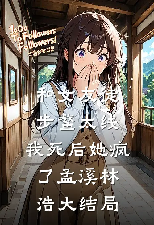 和女友徒步鳌太线，我死后她疯了孟溪林浩大结局