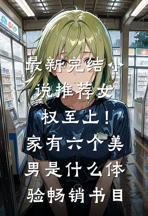 最新完结小说推荐女权至上！家有六个美男是什么体验畅销书目