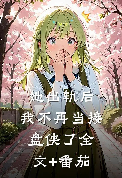 她出轨后，我不再当接盘侠了全文+番茄