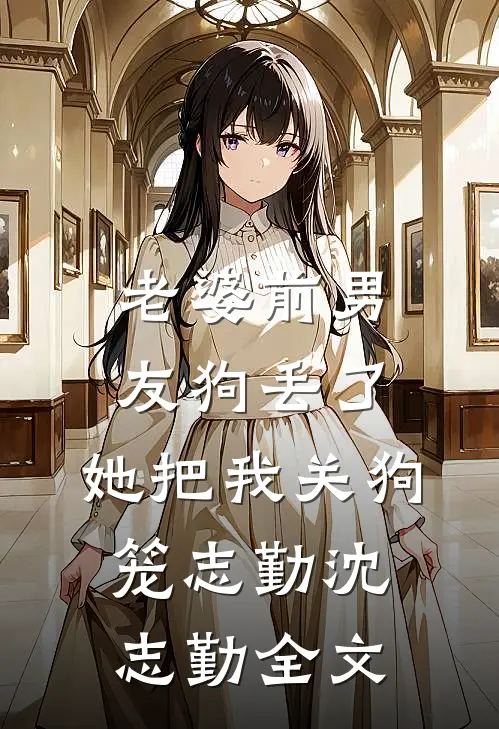 老婆前男友狗丢了，她把我关狗笼志勤沈志勤全文