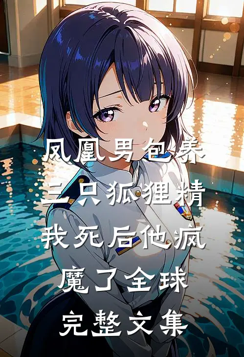 凤凰男包养三只狐狸精，我死后他疯魔了全球完整文集