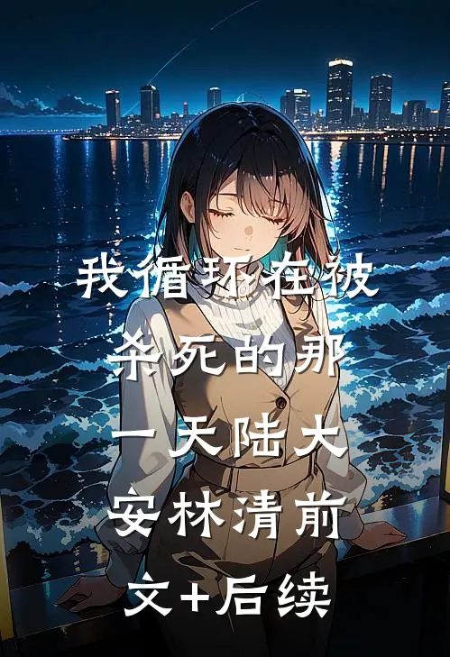 我循环在被杀死的那一天陆大安林清前文+后续