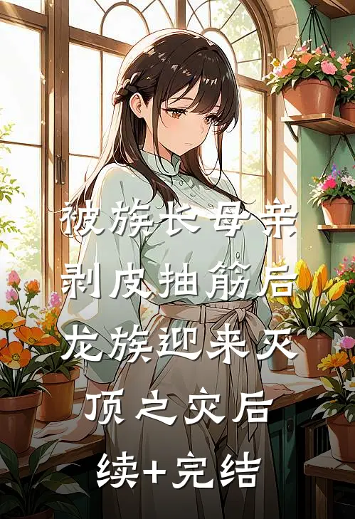 被族长母亲剥皮抽筋后，龙族迎来灭顶之灾后续+完结