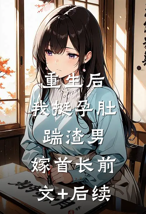 重生后，我挺孕肚踹渣男，嫁首长前文+后续