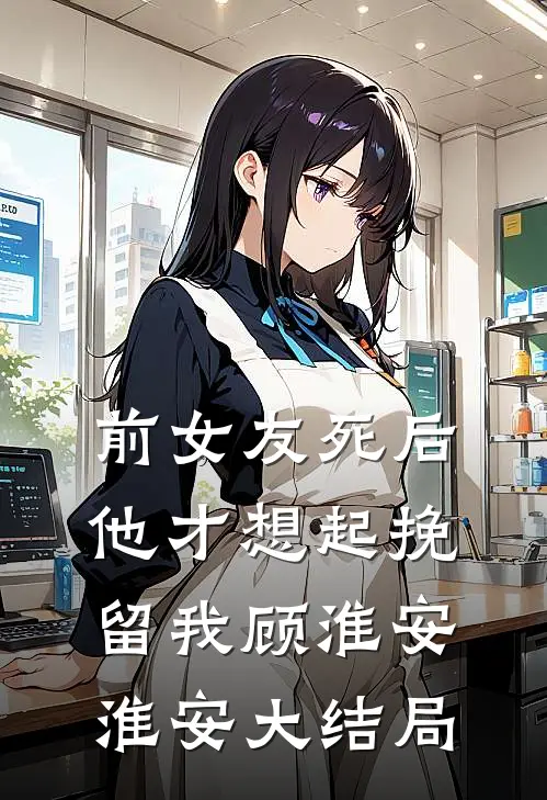 前女友死后，他才想起挽留我顾淮安淮安大结局
