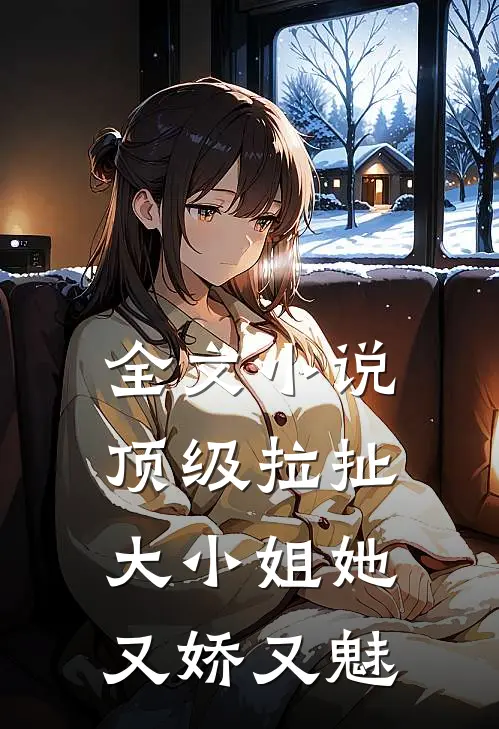 全文小说顶级拉扯：大小姐她又娇又魅