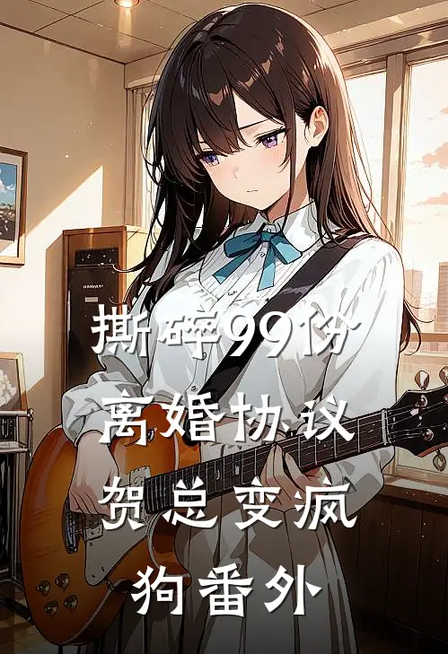 撕碎99份离婚协议，贺总变疯狗番外
