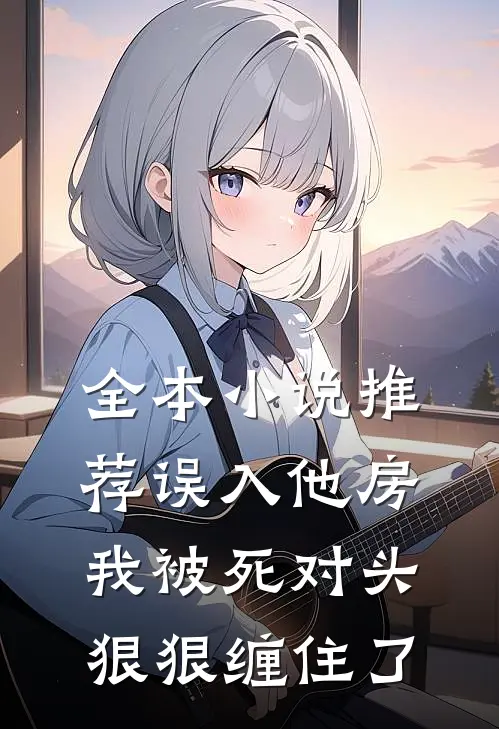 全本小说推荐误入他房，我被死对头狠狠缠住了