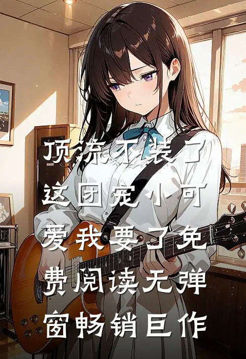 顶流不装了,这团宠小可爱我要了免费阅读无弹窗畅销巨作
