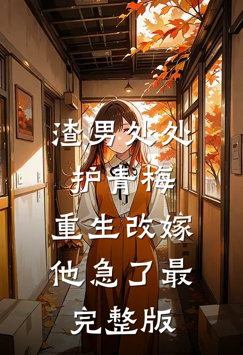 渣男处处护青梅，重生改嫁他急了最完整版