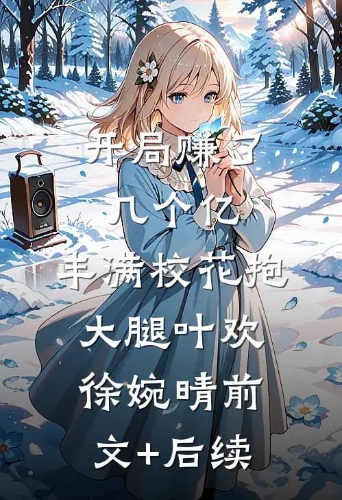 开局赚了几个亿，丰满校花抱大腿叶欢徐婉晴前文+后续