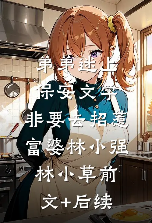 弟弟迷上保安文学，非要去招惹富婆林小强林小草前文+后续