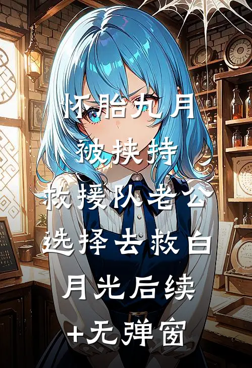 怀胎九月被挟持，救援队老公选择去救白月光后续+无弹窗