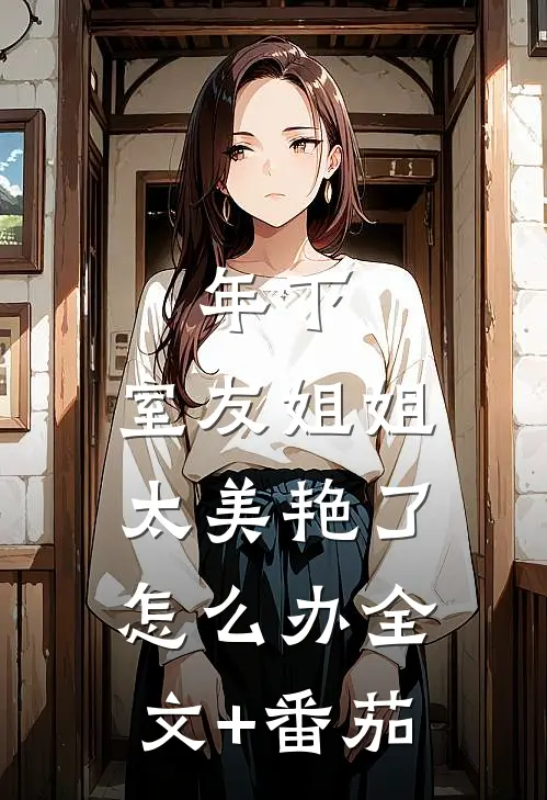 年下：室友姐姐太美艳了怎么办全文+番茄