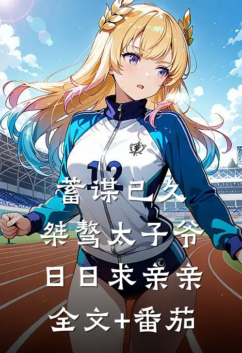 蓄谋已久：桀骜太子爷日日求亲亲全文+番茄