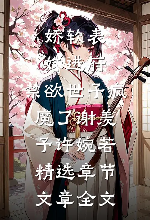娇软表妹进府:禁欲世子疯魔了谢羡予许婉若精选章节文章全文