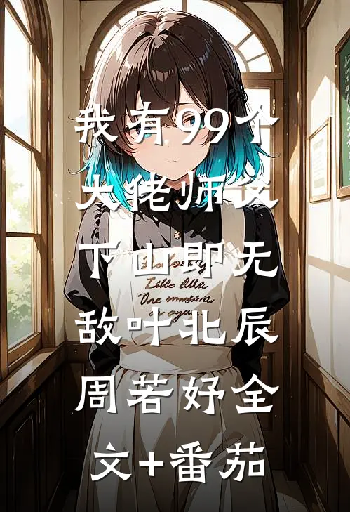 我有99个大佬师父，下山即无敌叶北辰周若妤全文+番茄