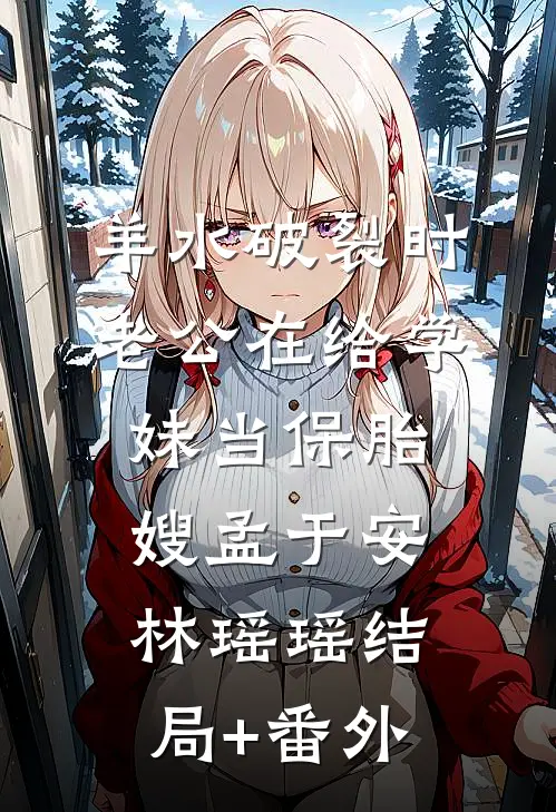 羊水破裂时，老公在给学妹当保胎嫂孟于安林瑶瑶结局+番外