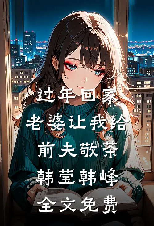 过年回家，老婆让我给前夫敬茶韩莹韩峰全文免费