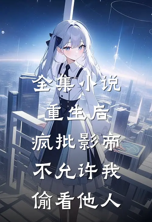 全集小说重生后，疯批影帝不允许我偷看他人