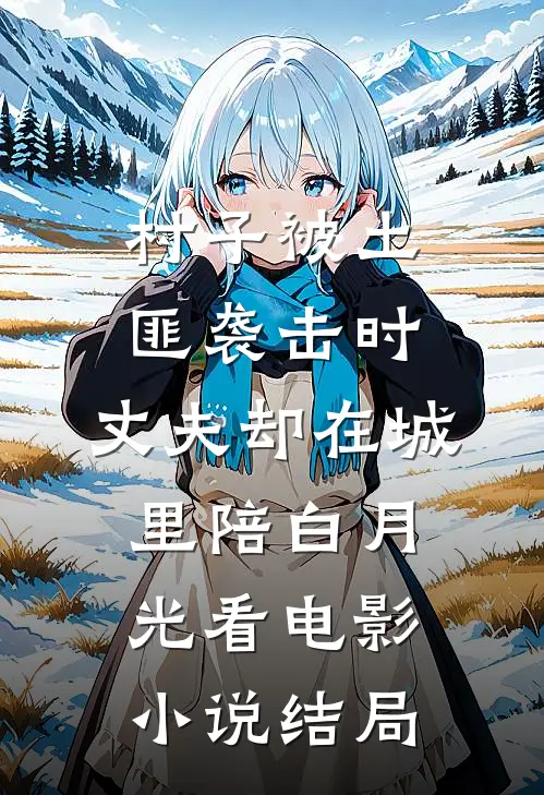 村子被土匪袭击时，丈夫却在城里陪白月光看电影小说结局