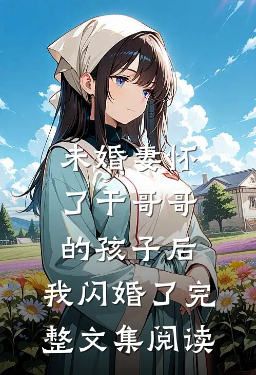 未婚妻怀了干哥哥的孩子后，我闪婚了完整文集阅读
