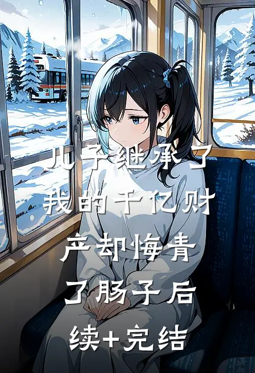 儿子继承了我的千亿财产却悔青了肠子后续+完结
