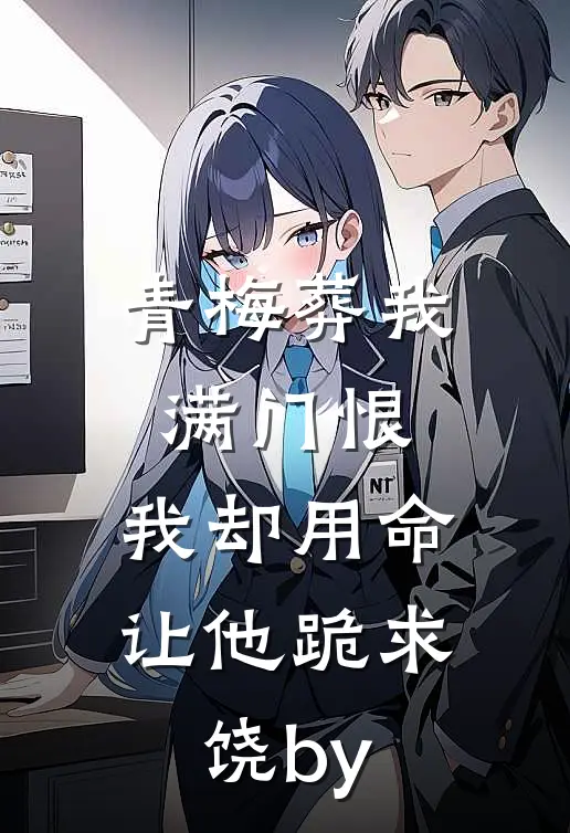 青梅葬我满门恨，我却用命让他跪求饶by