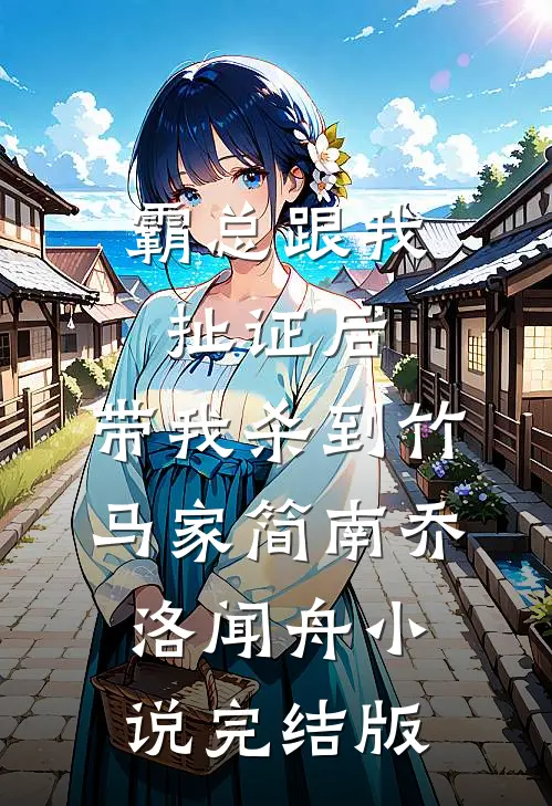霸总跟我扯证后，带我杀到竹马家简南乔洛闻舟小说完结版