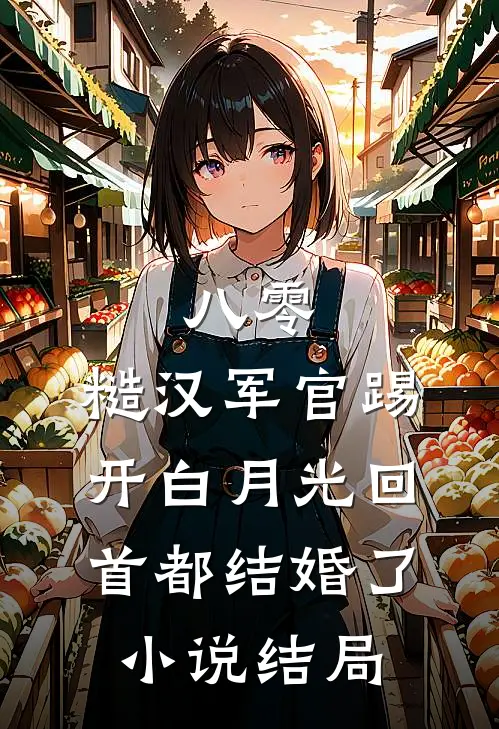 八零：糙汉军官踢开白月光回首都结婚了小说结局