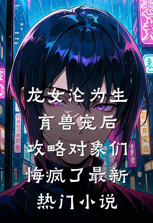 龙女沦为生育兽宠后，攻略对象们悔疯了最新热门小说