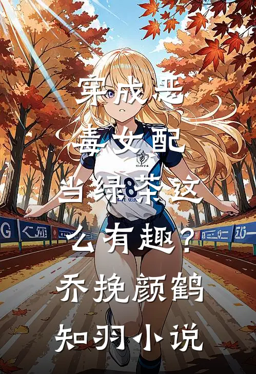 穿成恶毒女配，当绿茶这么有趣？乔挽颜鹤知羽小说