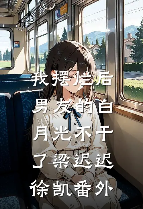 我摆烂后，男友的白月光不干了梁迟迟徐凯 番外