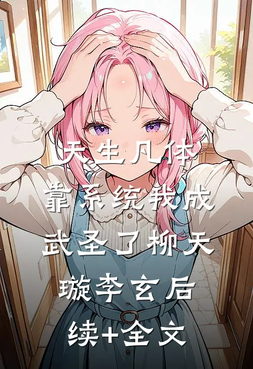 天生凡体，靠系统我成武圣了柳天璇李玄后续+全文