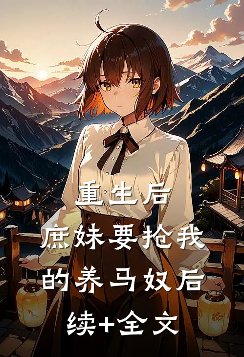 重生后，庶妹要抢我的养马奴后续+全文