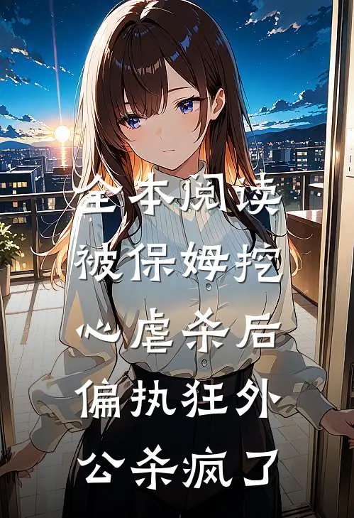 全本阅读被保姆挖心虐杀后，偏执狂外公杀疯了