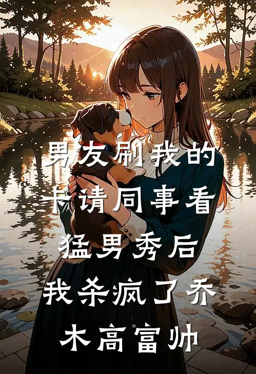 男友刷我的卡请同事看猛男秀后，我杀疯了乔木高富帅