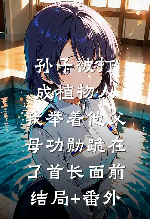 孙子被打成植物人，我举着他父母功勋跪在了首长面前结局+番外