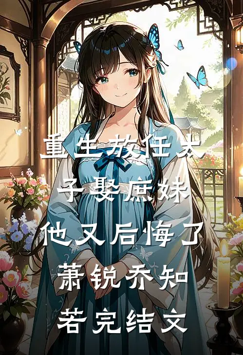 重生放任太子娶庶妹，他又后悔了萧锐乔知若完结文