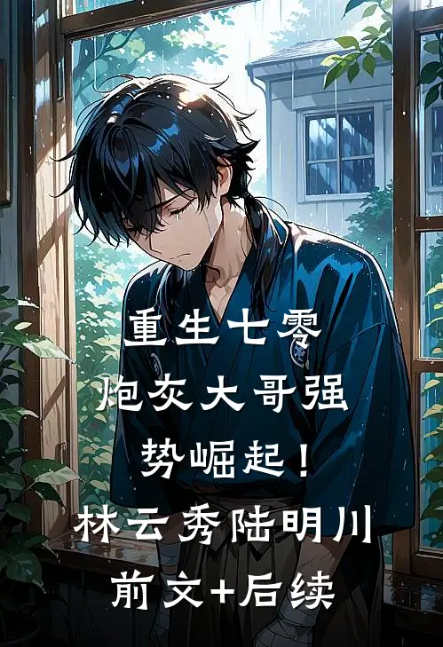 重生七零：炮灰大哥强势崛起！林云秀陆明川前文+后续