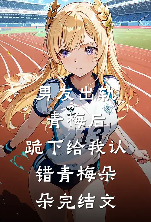 男友出轨青梅后，跪下给我认错青梅朵朵完结文