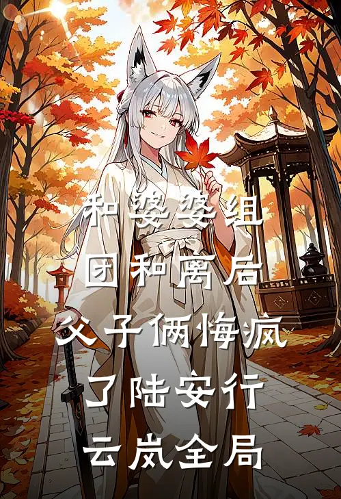 和婆婆组团和离后，父子俩悔疯了陆安行云岚全局