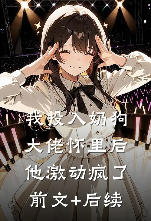 我投入奶狗大佬怀里后，他激动疯了前文+后续