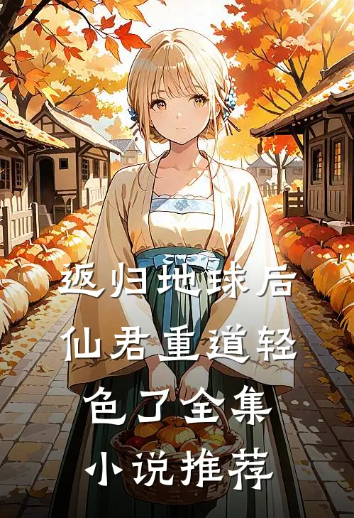 返归地球后，仙君重道轻色了全集小说推荐