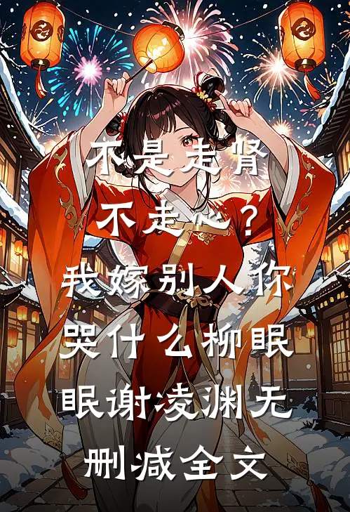 不是走肾不走心？我嫁别人你哭什么柳眠眠谢凌渊无删减全文