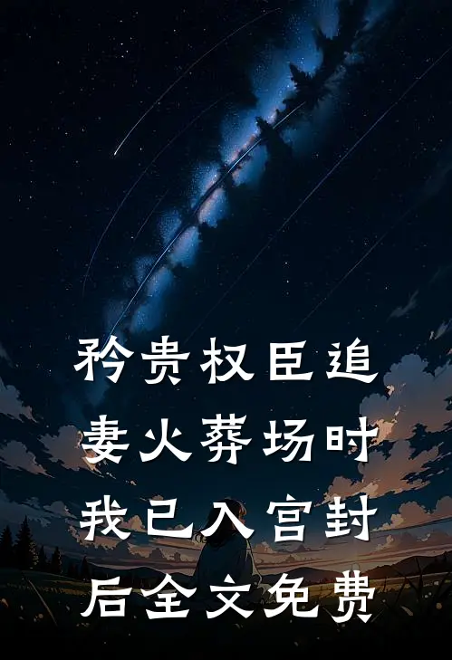 矜贵权臣追妻火葬场时，我已入宫封后全文免费