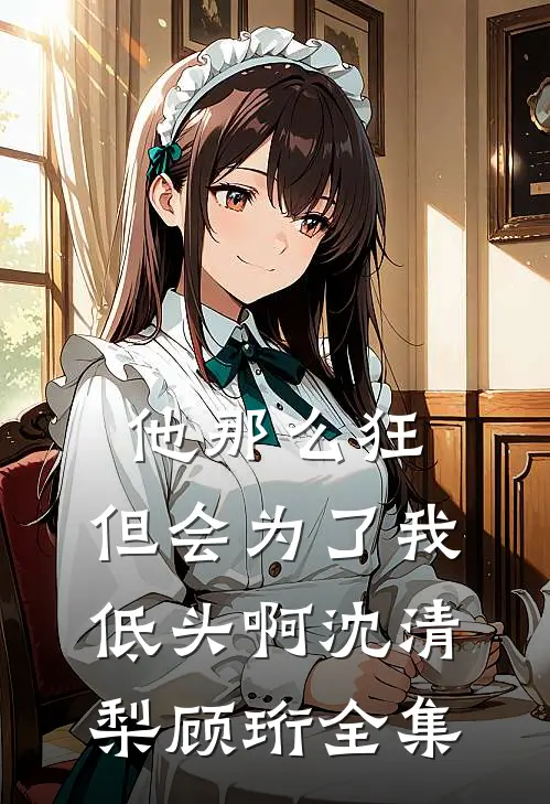 他那么狂，但会为了我低头啊沈清梨顾珩全集