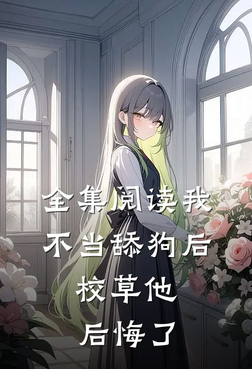 全集阅读我不当舔狗后，校草他后悔了