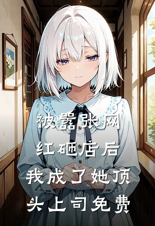 被嚣张网红砸店后，我成了她顶头上司免费