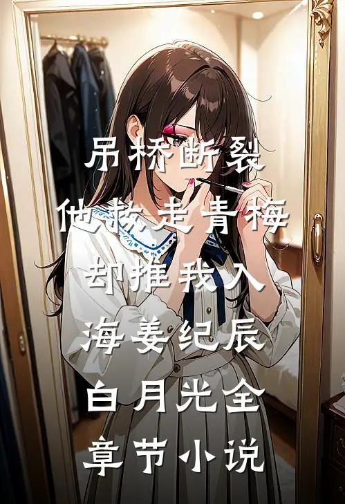 吊桥断裂，他救走青梅却推我入海姜纪辰白月光全章节小说
